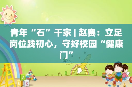 青年“石”干家 | 赵赛：立足岗位践初心，守好校园“健康门”