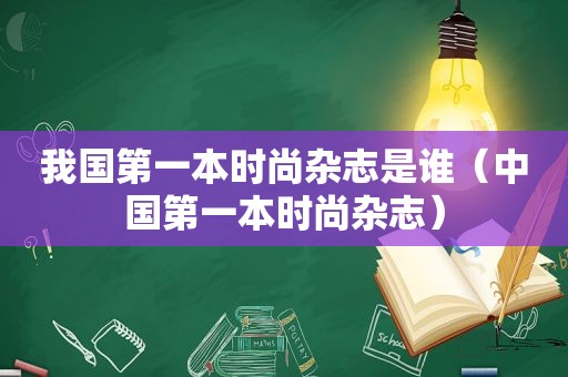 我国第一本时尚杂志是谁（中国第一本时尚杂志）