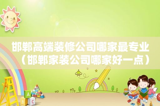 邯郸高端装修公司哪家最专业（邯郸家装公司哪家好一点）