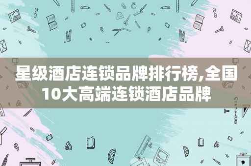 星级酒店连锁品牌排行榜,全国10大高端连锁酒店品牌