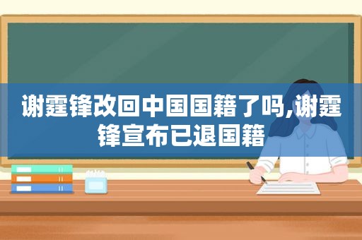 谢霆锋改回中国国籍了吗,谢霆锋宣布已退国籍