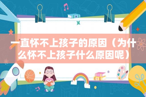 一直怀不上孩子的原因（为什么怀不上孩子什么原因呢）