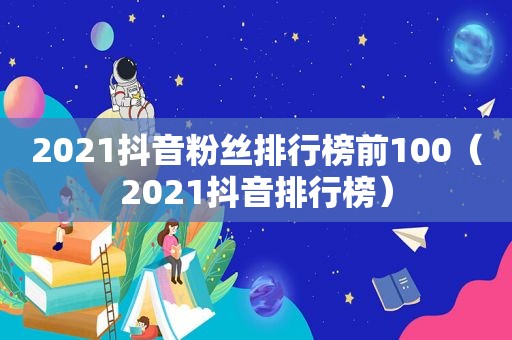2021抖音粉丝排行榜前100（2021抖音排行榜）