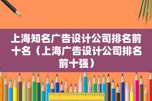 上海知名广告设计公司排名前十名（上海广告设计公司排名前十强）