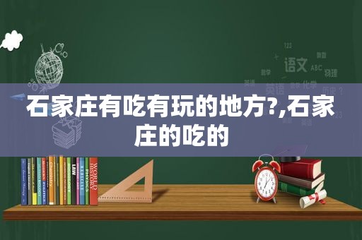 石家庄有吃有玩的地方?,石家庄的吃的
