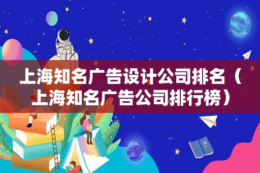上海知名广告设计公司排名（上海知名广告公司排行榜）