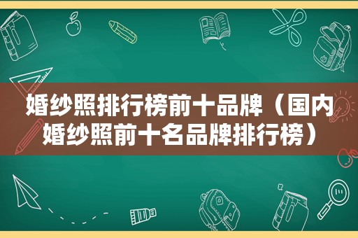 婚纱照排行榜前十品牌（国内婚纱照前十名品牌排行榜）