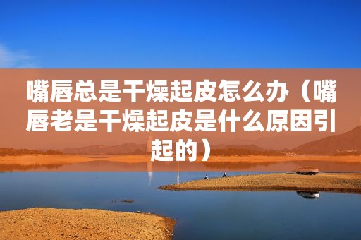 嘴唇总是干燥起皮怎么办（嘴唇老是干燥起皮是什么原因引起的）