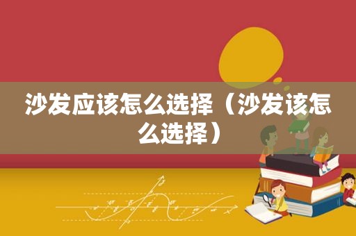沙发应该怎么选择（沙发该怎么选择）