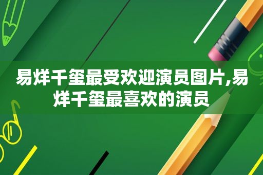 易烊千玺最受欢迎演员图片,易烊千玺最喜欢的演员