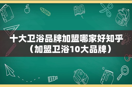 十大卫浴品牌加盟哪家好知乎（加盟卫浴10大品牌）