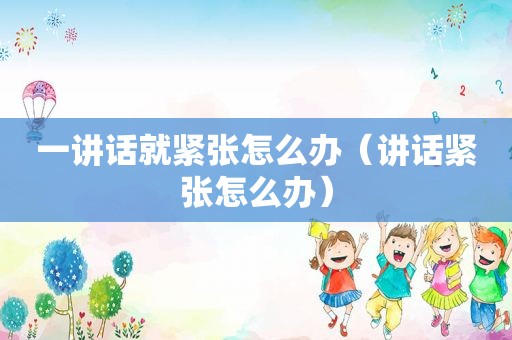 一讲话就紧张怎么办（讲话紧张怎么办）