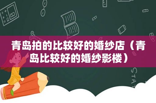 青岛拍的比较好的婚纱店（青岛比较好的婚纱影楼）