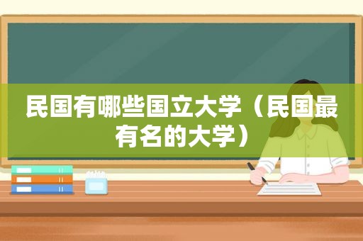民国有哪些国立大学（民国最有名的大学）