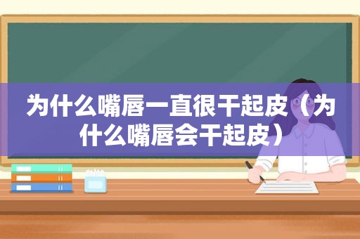 为什么嘴唇一直很干起皮（为什么嘴唇会干起皮）