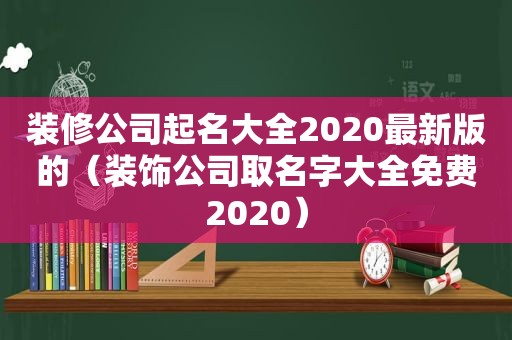 装修公司起名大全2020最新版的（装饰公司取名字大全免费2020）