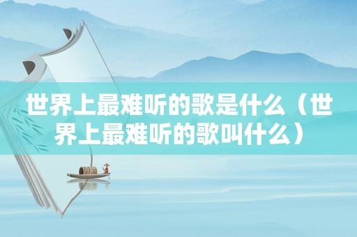 世界上最难听的歌是什么（世界上最难听的歌叫什么）