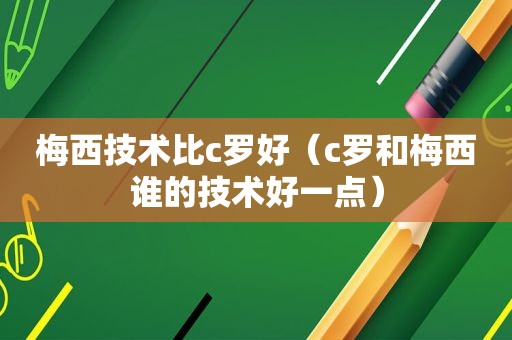 梅西技术比c罗好（c罗和梅西谁的技术好一点）