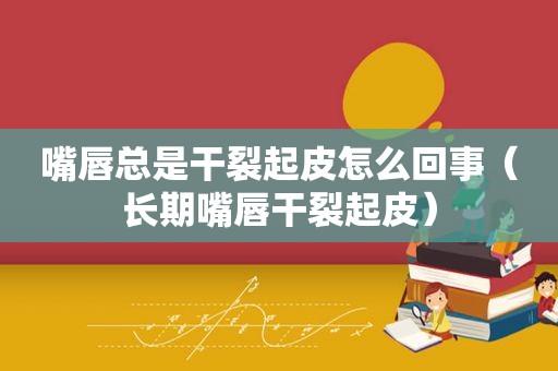 嘴唇总是干裂起皮怎么回事（长期嘴唇干裂起皮）