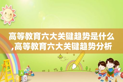 高等教育六大关键趋势是什么,高等教育六大关键趋势分析