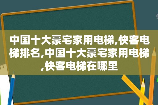 中国十大豪宅家用电梯,快客电梯排名,中国十大豪宅家用电梯,快客电梯在哪里