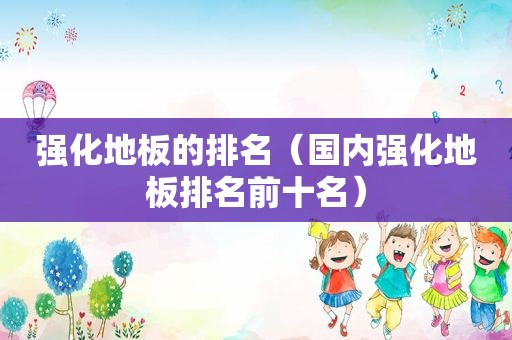 强化地板的排名（国内强化地板排名前十名）