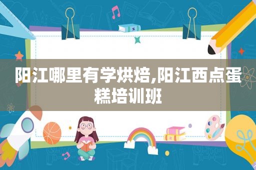 阳江哪里有学烘焙,阳江西点蛋糕培训班