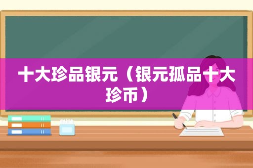 十大珍品银元（银元孤品十大珍币）