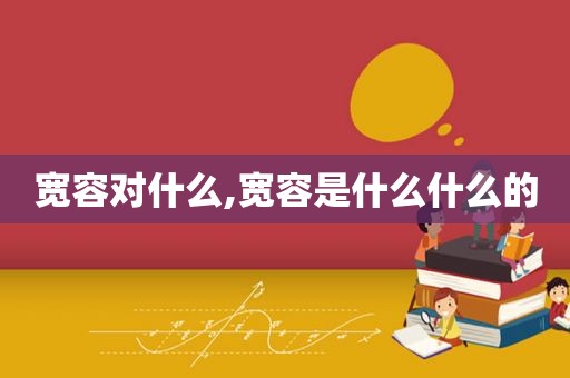 宽容对什么,宽容是什么什么的