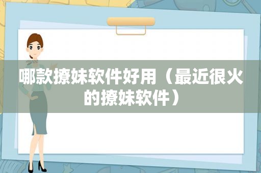 哪款撩妹软件好用（最近很火的撩妹软件）