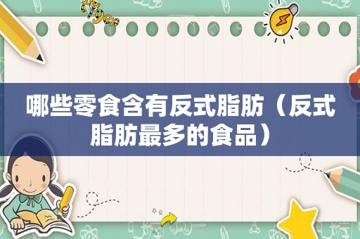 哪些零食含有反式脂肪（反式脂肪最多的食品）