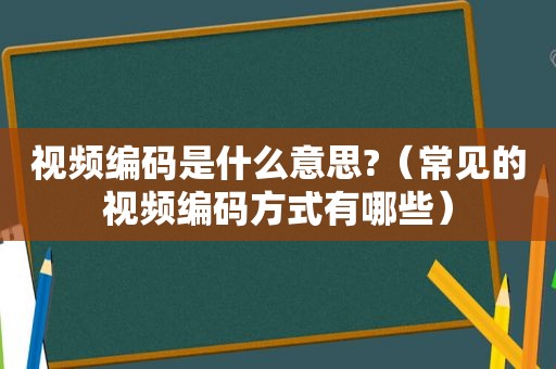 视频编码是什么意思?（常见的视频编码方式有哪些）