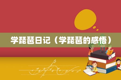 学琵琶日记（学琵琶的感悟）