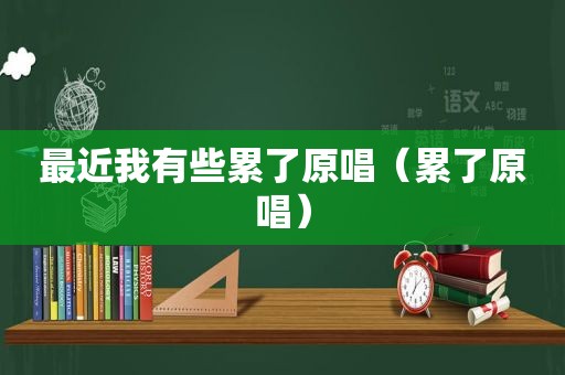最近我有些累了原唱（累了原唱）