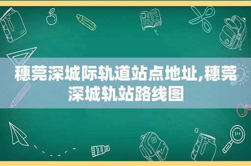 穗莞深城际轨道站点地址,穗莞深城轨站路线图