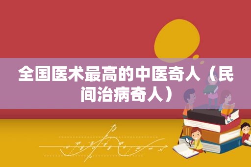全国医术最高的中医奇人（民间治病奇人）