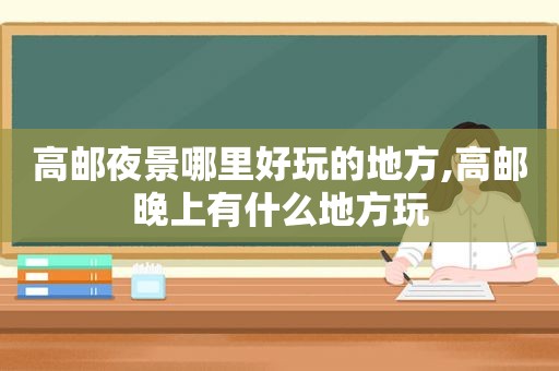 高邮夜景哪里好玩的地方,高邮晚上有什么地方玩