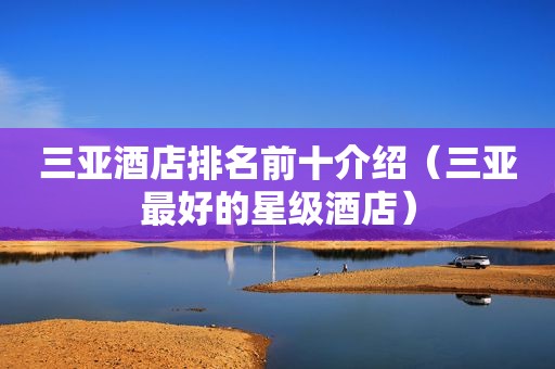 三亚酒店排名前十介绍（三亚最好的星级酒店）