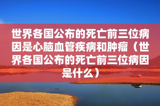世界各国公布的死亡前三位病因是心脑血管疾病和肿瘤（世界各国公布的死亡前三位病因是什么）