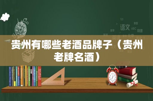 贵州有哪些老酒品牌子（贵州老牌名酒）