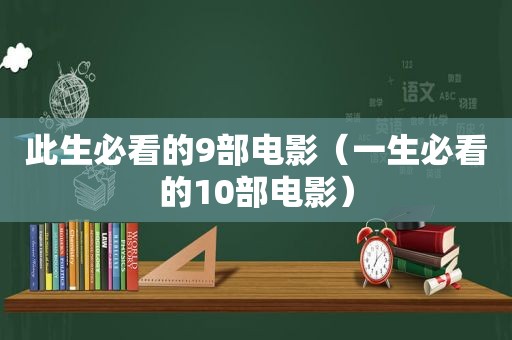 此生必看的9部电影（一生必看的10部电影）