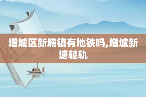 增城区新塘镇有地铁吗,增城新塘轻轨