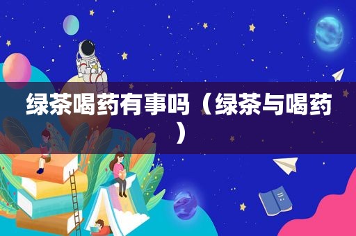 绿茶喝药有事吗（绿茶与喝药）