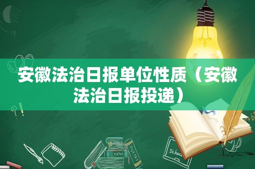 安徽法治日报单位性质（安徽法治日报投递）