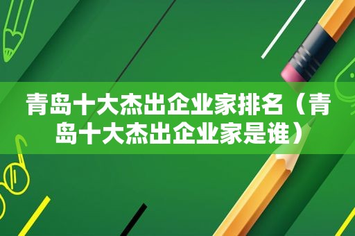 青岛十大杰出企业家排名（青岛十大杰出企业家是谁）