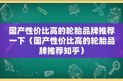 国产性价比高的轮胎品牌推荐一下（国产性价比高的轮胎品牌推荐知乎）