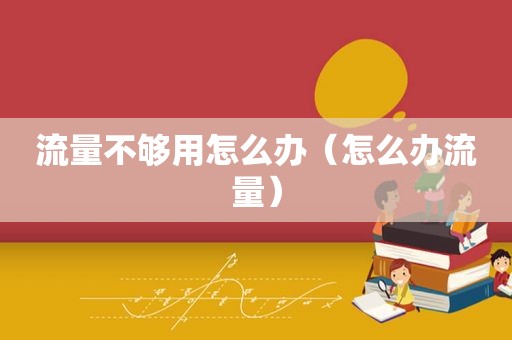 流量不够用怎么办（怎么办流量）