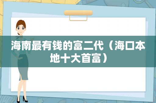 海南最有钱的富二代（海口本地十大首富）