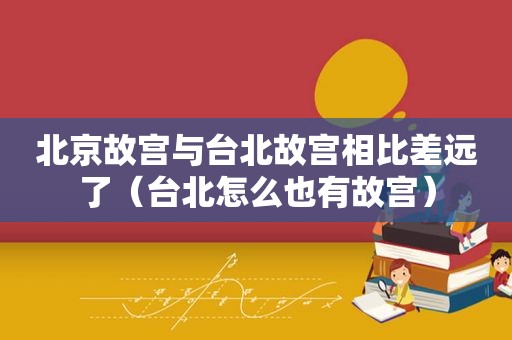 北京故宫与台北故宫相比差远了（台北怎么也有故宫）