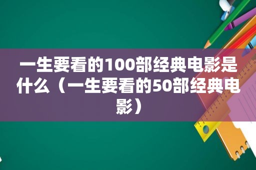 一生要看的100部经典电影是什么（一生要看的50部经典电影）